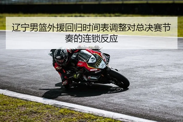 辽宁男篮外援回归时间表调整对总决赛节奏的连锁反应